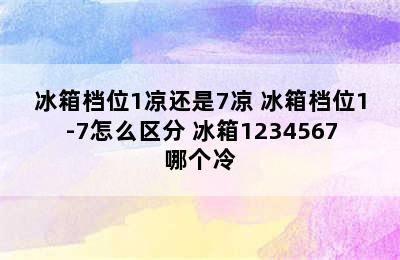 冰箱档位1凉还是7凉 冰箱档位1-7怎么区分 冰箱1234567哪个冷